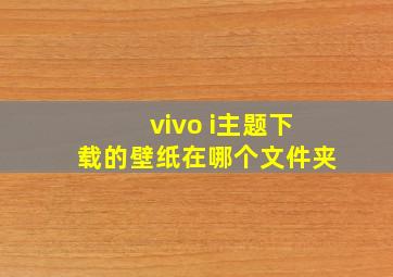 vivo i主题下载的壁纸在哪个文件夹